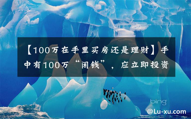 【100万在手里买房还是理财】手中有100万“闲钱”,应立即投资还是存起来?你会如何选择?