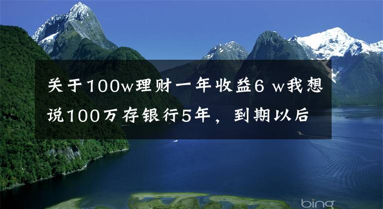 关于100w理财一年收益6 w我想说100万存银行5年,到期以后本息合计125万,值得存吗?