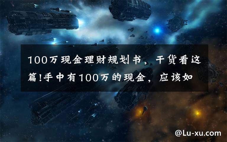 100万现金理财规划书，干货看这篇!手中有100万的现金，应该如何使其尽可能地增值？