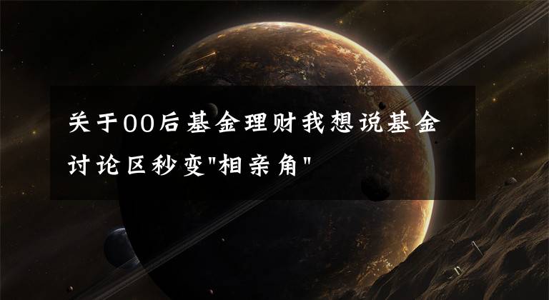 关于00后基金理财我想说基金讨论区秒变"相亲角",网友:全真人,还免费!上来就晒收益非常真诚了