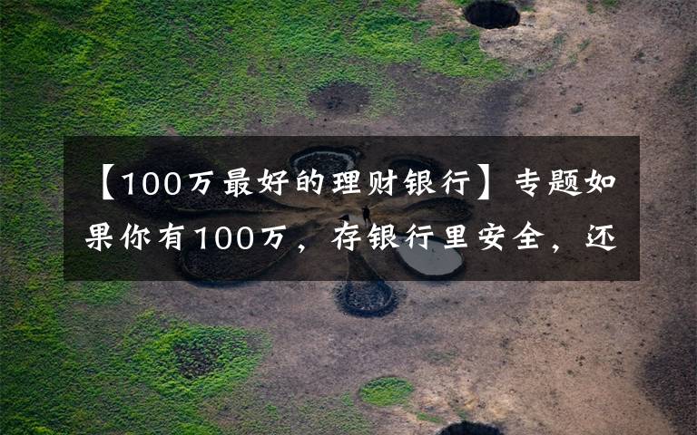 【100万最好的理财银行】专题如果你有100万，存银行里安全，还是存在微信、支付宝里更安全