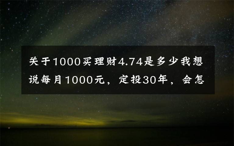 关于1000买理财4.74是多少我想说每月1000元,定投30年,会怎样?