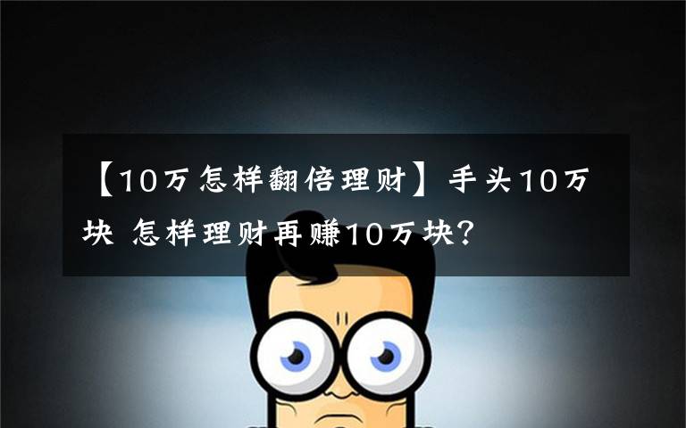 【10万怎样翻倍理财】手头10万块 怎样理财再赚10万块?