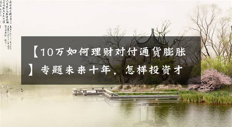 【10万如何理财对付通货膨胀】专题未来十年,怎样投资才能抵御通胀?