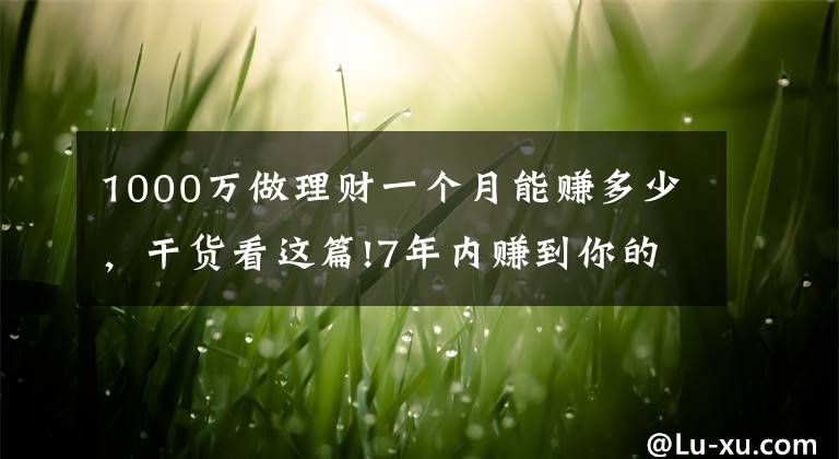 1000万做理财一个月能赚多少，干货看这篇!7年内赚到你的第一个1000万，实现财务自由