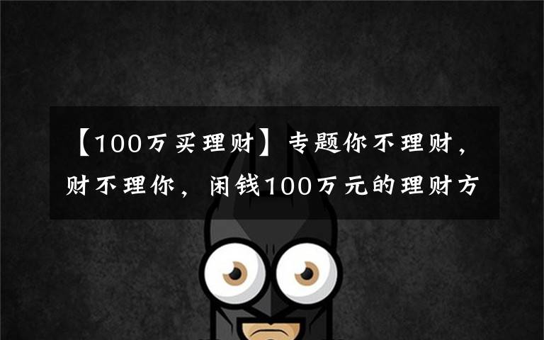 【100万买理财】专题你不理财,财不理你,闲钱100万元的理财方案出炉