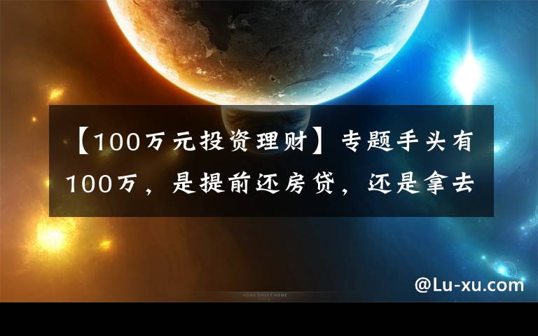 【100万元投资理财】专题手头有100万，是提前还房贷，还是拿去投资理财？