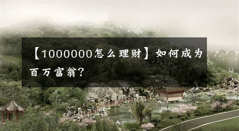 【1000000怎么理财】如何成为百万富翁?