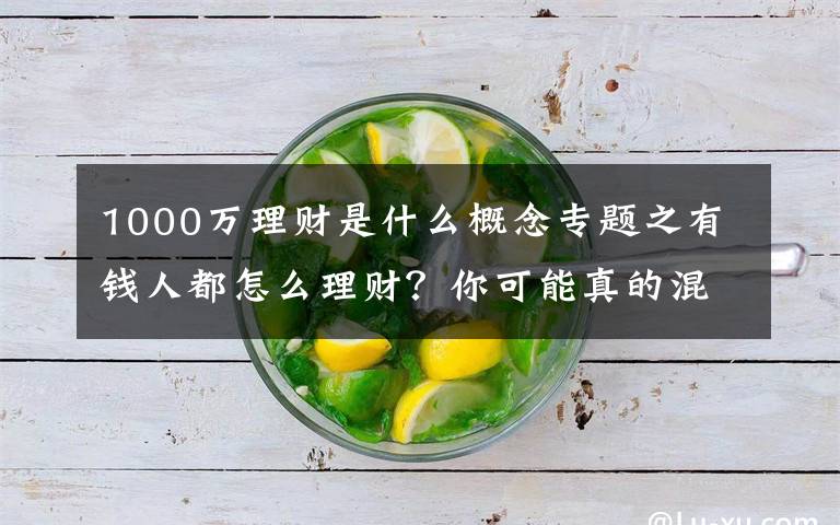 1000万理财是什么概念专题之有钱人都怎么理财?你可能真的混淆了投资关注和资产配置的差异