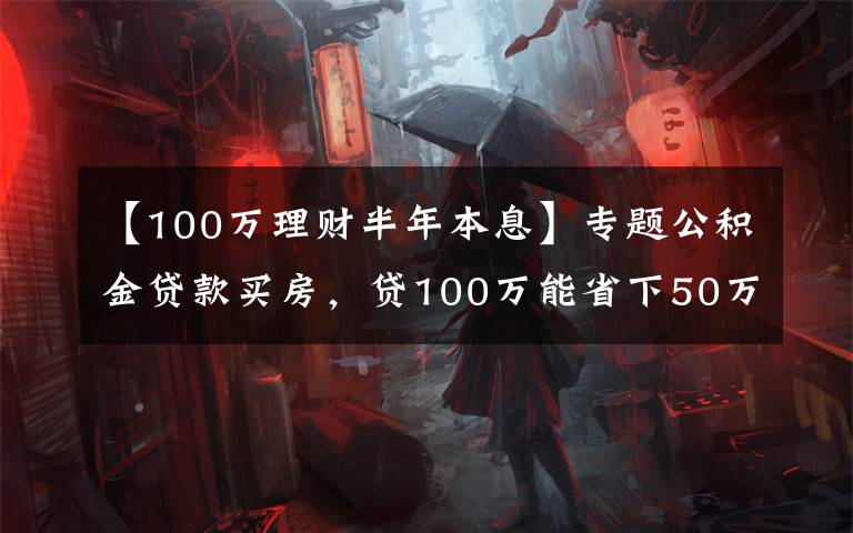 【100万理财半年本息】专题公积金贷款买房,贷100万能省下50万利息,还有哪些优点