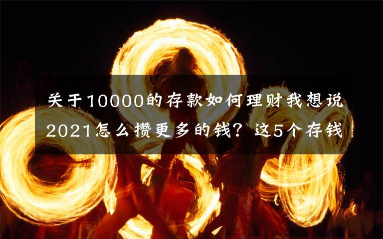 关于10000的存款如何理财我想说2021怎么攒更多的钱?这5个存钱大法建议收藏