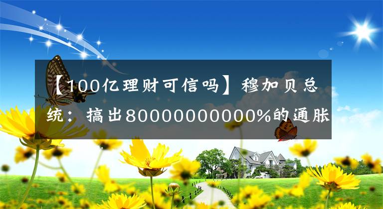 【100亿理财可信吗】穆加贝总统：搞出80000000000%的通胀率，弄出面值100万亿的钞票