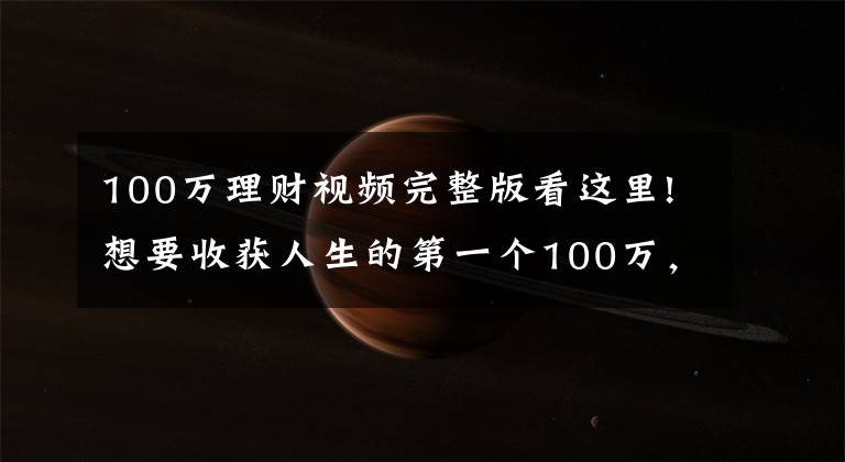 100万理财视频完整版看这里!想要收获人生的第一个100万，零基础理财小白，只需要这样做