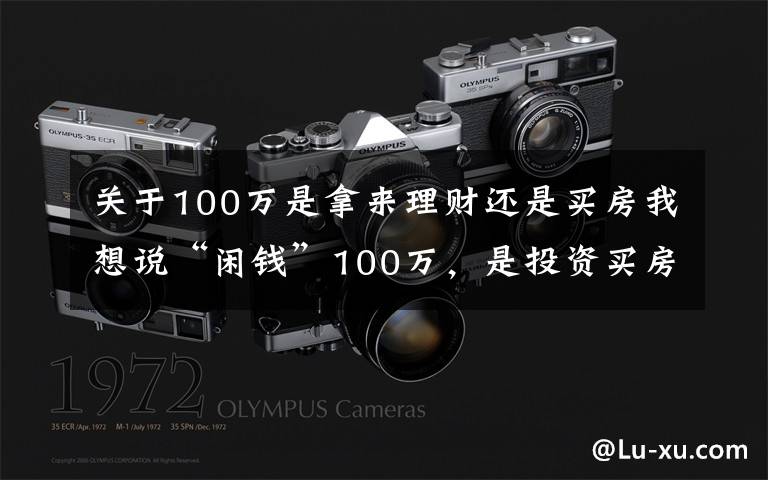 关于100万是拿来理财还是买房我想说“闲钱”100万,是投资买房还是继续存钱,“答案”来了