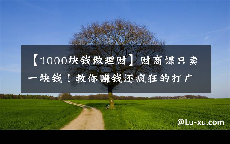【1000块钱做理财】财商课只卖一块钱！教你赚钱还疯狂的打广告，他们不怕亏本吗？
