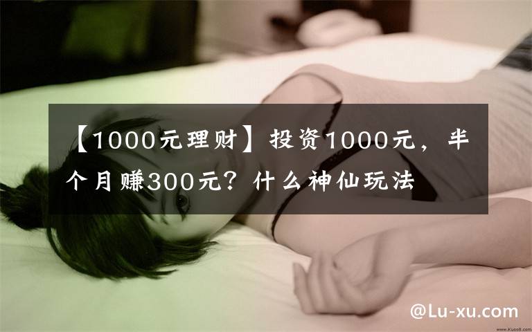 【1000元理财】投资1000元，半个月赚300元？什么神仙玩法