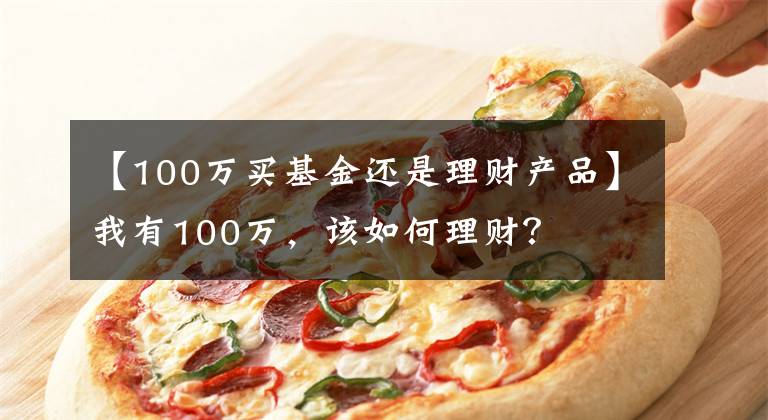 【100万买基金还是理财产品】我有100万,该如何理财?