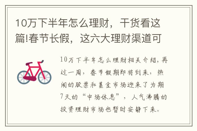 10万下半年怎么理财，干货看这篇!春节长假，这六大理财渠道可让你手中闲钱“钱生钱”