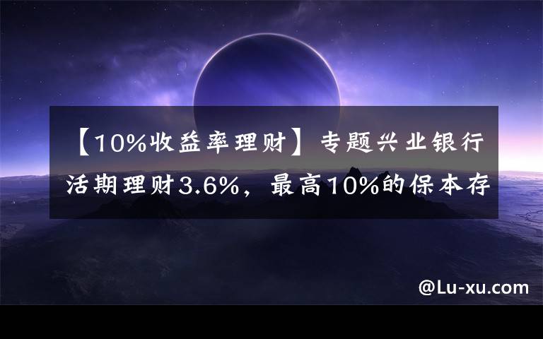 【10%收益率理财】专题兴业银行活期理财3.6%，最高10%的保本存款，五类产品集中评测