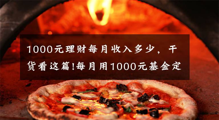 1000元理财每月收入多少，干货看这篇!每月用1000元基金定投，会给你带来什么样的变化？