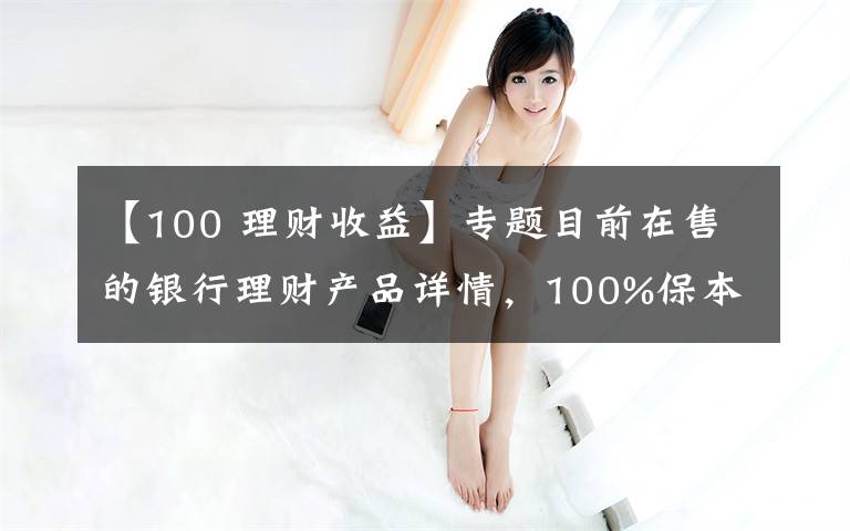 【100 理财收益】专题目前在售的银行理财产品详情，100%保本型最高收益率可达7.55%！
