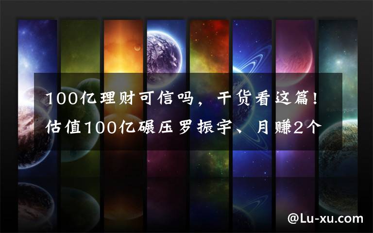 100亿理财可信吗，干货看这篇!估值100亿碾压罗振宇、月赚2个亿，揭秘微淼背后的“韭菜”生意