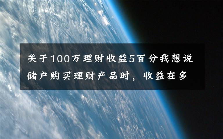 关于100万理财收益5百分我想说储户购买理财产品时，收益在多少算合理？超过5%就要警惕？