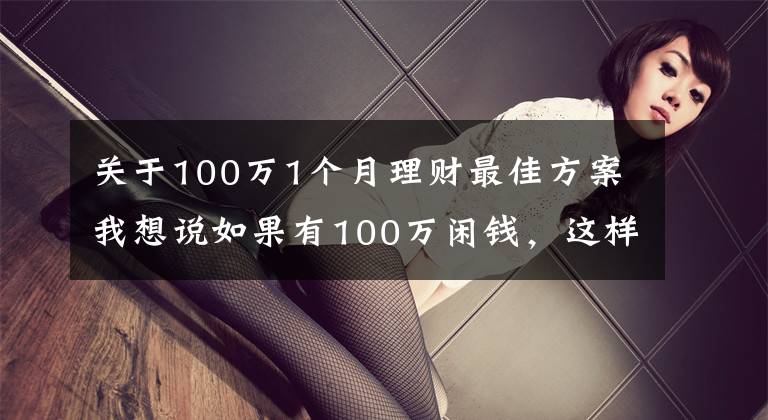 关于100万1个月理财最佳方案我想说如果有100万闲钱,这样操作,不仅稳赚收益还高