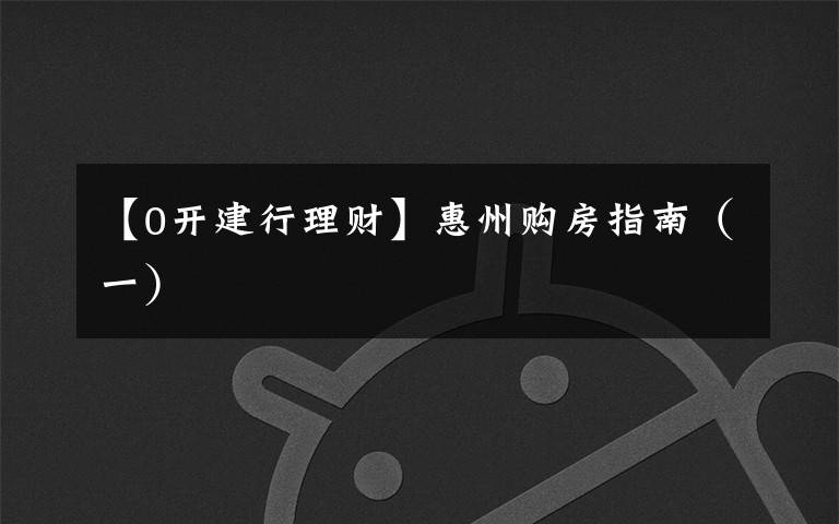 【0开建行理财】惠州购房指南(一)