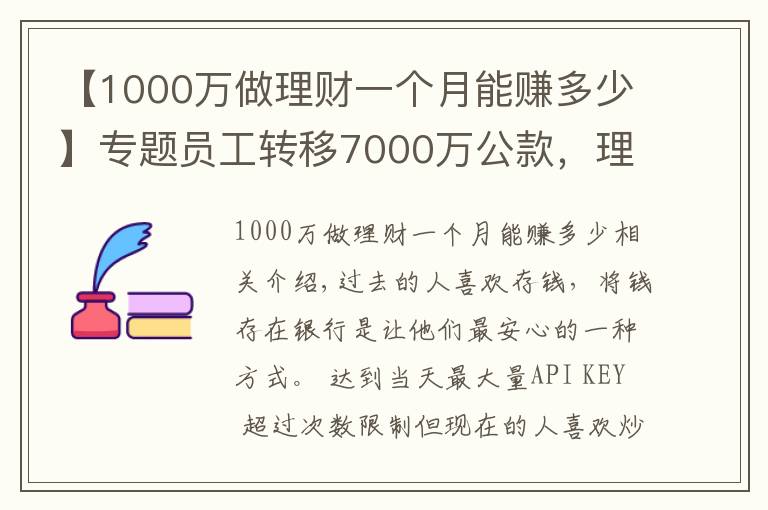 【1000万做理财一个月能赚多少】专题员工转移7000万公款，理财后亏了1000多万，买房却赚了50%