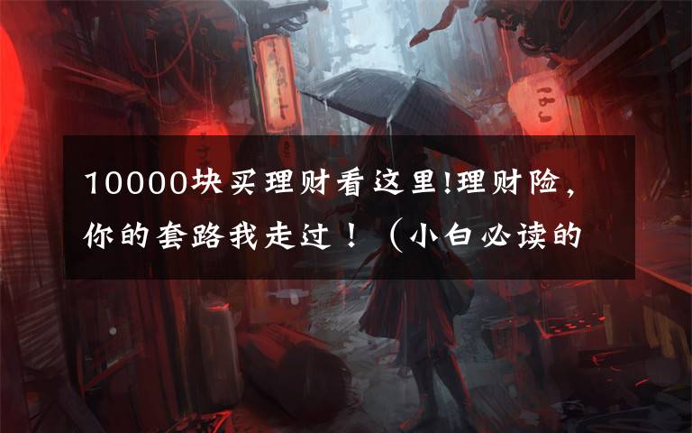 10000块买理财看这里!理财险,你的套路我走过!(小白必读的理财险避坑指南)