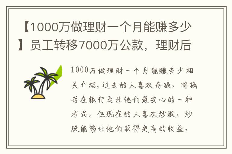 【1000万做理财一个月能赚多少】员工转移7000万公款，理财后亏了1000多万，买房却赚了50%