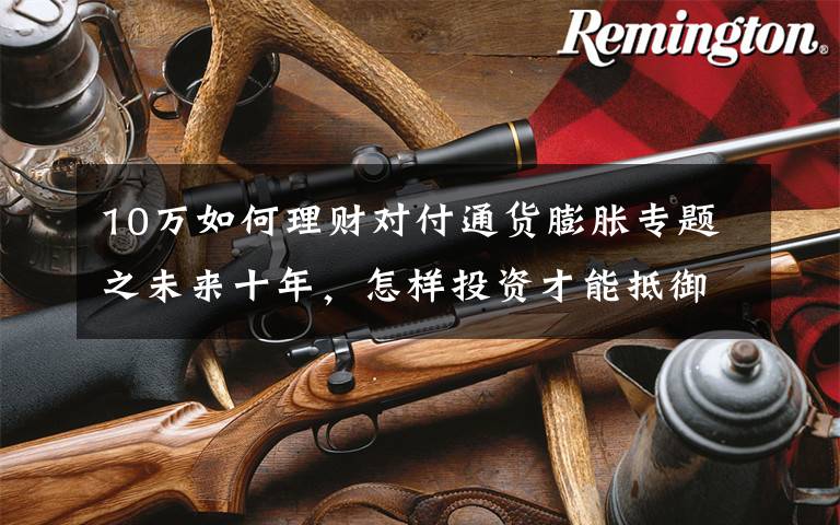 10万如何理财对付通货膨胀专题之未来十年,怎样投资才能抵御通胀?