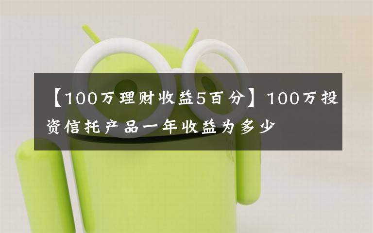 【100万理财收益5百分】100万投资信托产品一年收益为多少