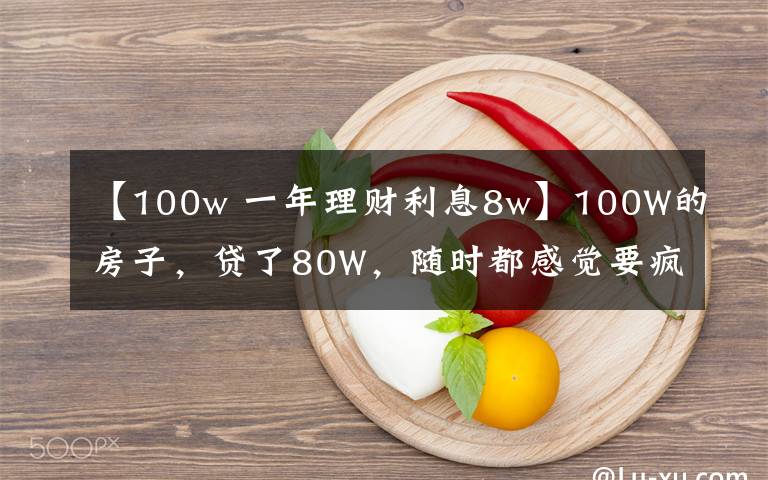 【100w 一年理财利息8w】100W的房子，贷了80W，随时都感觉要疯掉，真心累