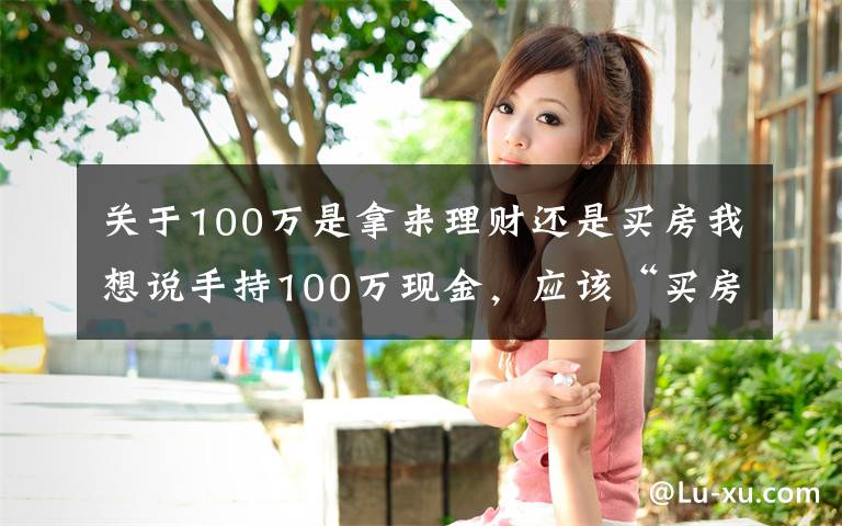 关于100万是拿来理财还是买房我想说手持100万现金,应该“买房”还是“存款”?银行高管给出忠告