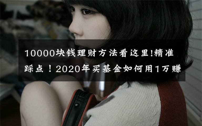 10000块钱理财方法看这里!精准踩点!2020年买基金如何用1万赚到16万