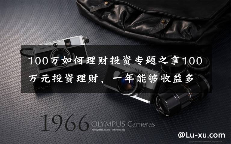 100万如何理财投资专题之拿100万元投资理财,一年能够收益多少?该如何理性理财?