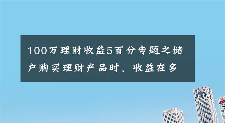 100万理财收益5百分专题之储户购买理财产品时,收益在多少算合理?超过5%就要警惕?