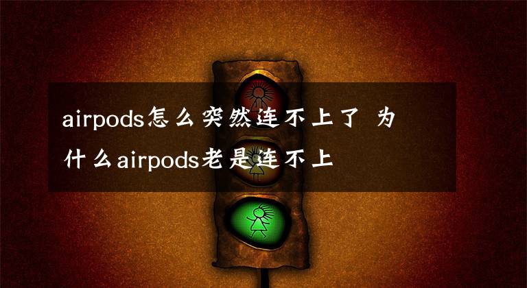airpods怎么突然连不上了 为什么airpods老是连不上