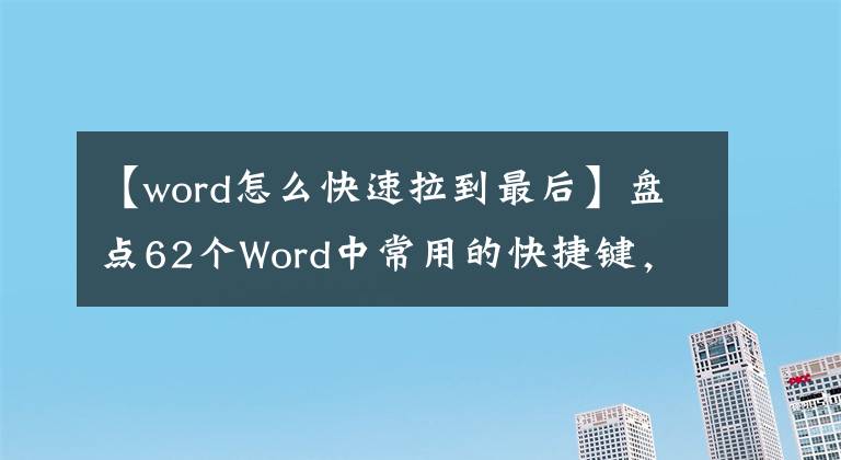 【word怎么快速拉到最后】盘点62个Word中常用的快捷键,快速提高工作效率,推荐收藏。