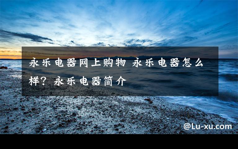 永乐电器网上购物 永乐电器怎么样?永乐电器简介