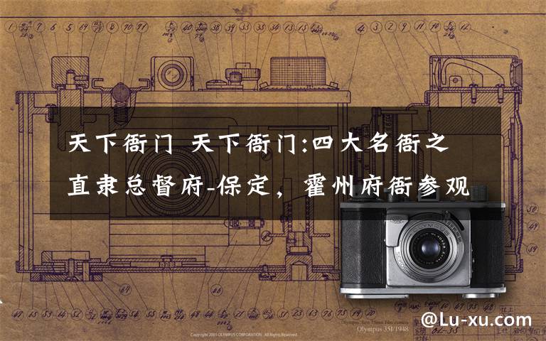 天下衙门 天下衙门:四大名衙之直隶总督府-保定,霍州府衙参观记