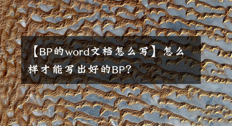 【BP的word文档怎么写】怎么样才能写出好的BP？