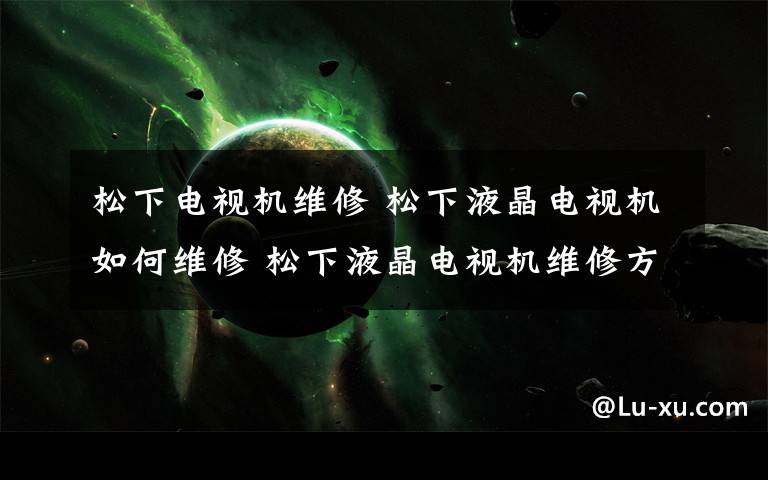 松下电视机维修 松下液晶电视机如何维修 松下液晶电视机维修方法【详解】