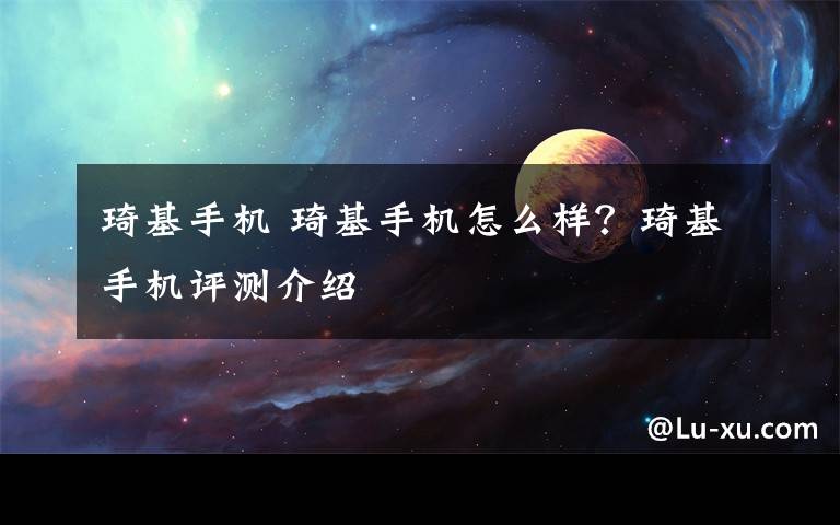 琦基手机 琦基手机怎么样?琦基手机评测介绍
