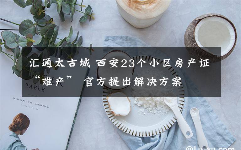 汇通太古城 西安23个小区房产证“难产” 官方提出解决方案