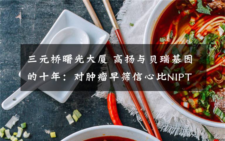 三元桥曙光大厦 高扬与贝瑞基因的十年:对肿瘤早筛信心比NIPT更强