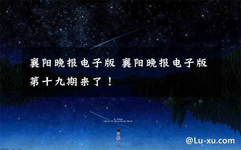 襄阳晚报电子版 襄阳晚报电子版第十九期来了!