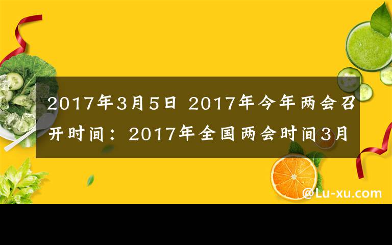 2017年3月5日 2017年今年两会召开时间:2017年全国两会时间3月5日开始